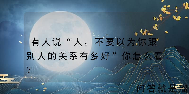 有人说“人，不要以为你跟别人的关系有多好”你怎么看？