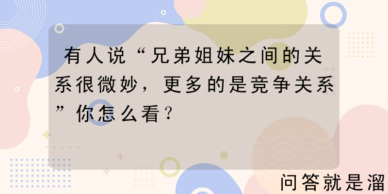 有人说“兄弟姐妹之间的关系很微妙，更多的是竞争关系”你怎么看？