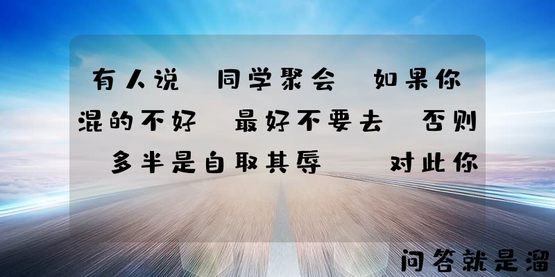 有人说“同学聚会，如果你混的不好，最好不要去，否则，多半是自取其辱”，对此你怎么看？