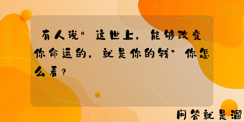 有人说“这世上，能够改变你命运的，就是你的钱”你怎么看？