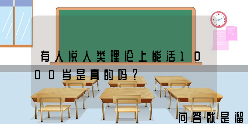 有人说人类理论上能活1000岁是真的吗？