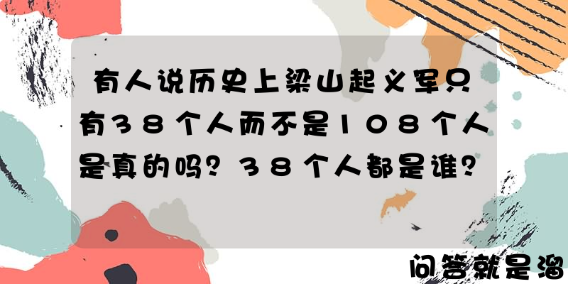 有人说历史上梁山起义军只有38个人而不是108个人是真的吗？38个人都是谁？