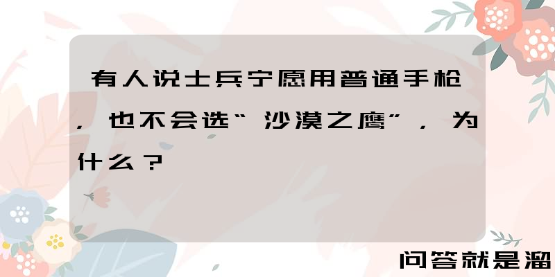 有人说士兵宁愿用普通手枪，也不会选“沙漠之鹰”，为什么？