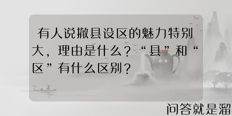 有人说撤县设区的魅力特别大，理由是什么？“县”和“区”有什么区别？