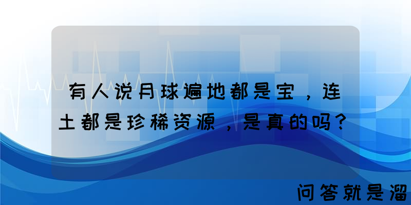 有人说月球遍地都是宝，连土都是珍稀资源，是真的吗？