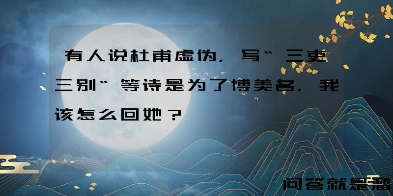 有人说杜甫虚伪，写“三吏三别“等诗是为了博美名，我该怎么回她？