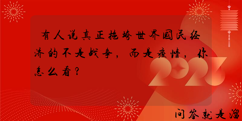 有人说真正拖垮世界国民经济的不是战争，而是疫情，你怎么看？