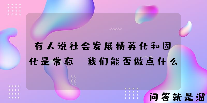 有人说社会发展精英化和固化是常态，我们能否做点什么？