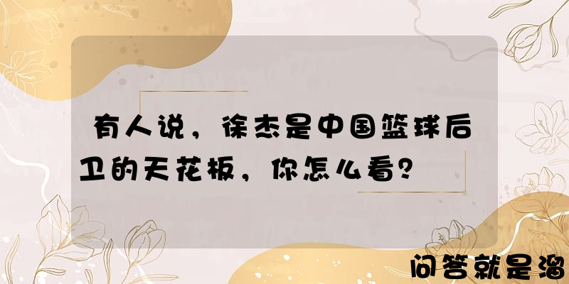 有人说，徐杰是中国篮球后卫的天花板，你怎么看？