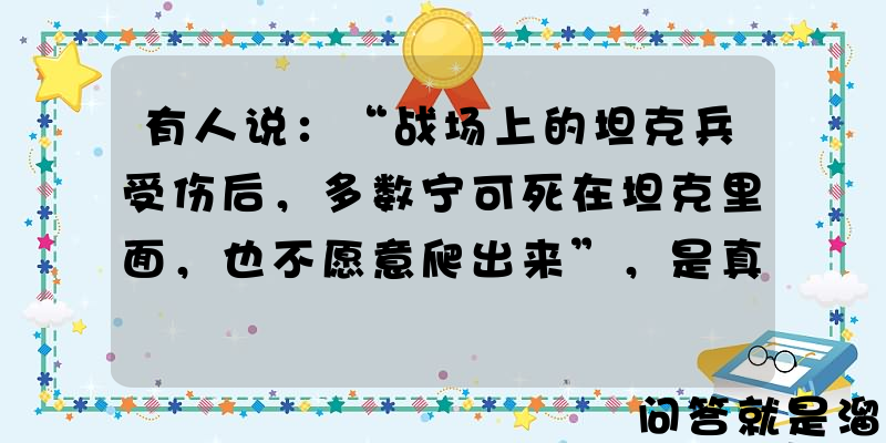 有人说：“战场上的坦克兵受伤后，多数宁可死在坦克里面，也不愿意爬出来”，是真的吗？如果是真的，为什么？