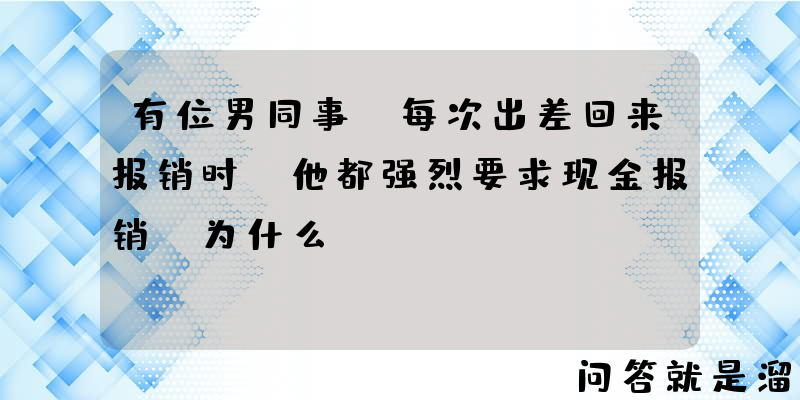 有位男同事，每次出差回来报销时，他都强烈要求现金报销，为什么？