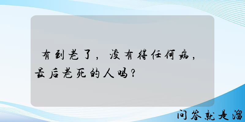 有到老了，没有得任何病，最后老死的人吗？