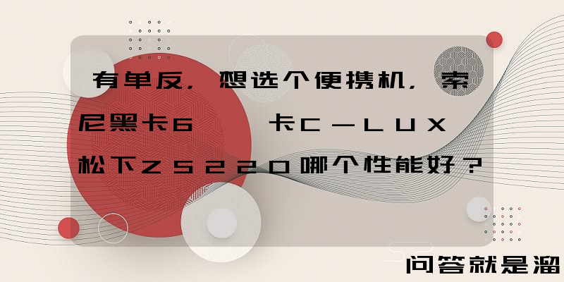 有单反，想选个便携机，索尼黑卡6、徕卡C-LUX、松下ZS220哪个性能好？