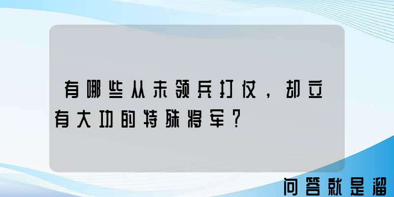 有哪些从未领兵打仗，却立有大功的特殊将军？