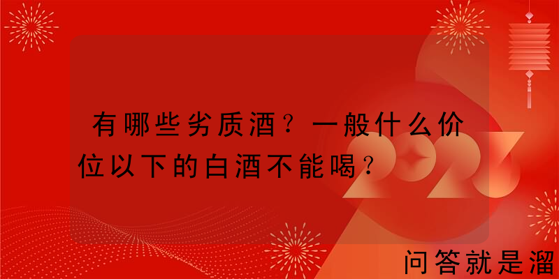 有哪些劣质酒？一般什么价位以下的白酒不能喝？