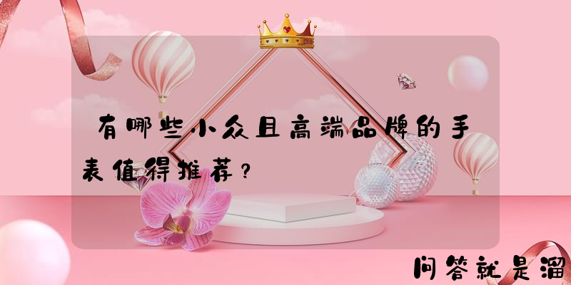 有哪些小众且高端品牌的手表值得推荐？