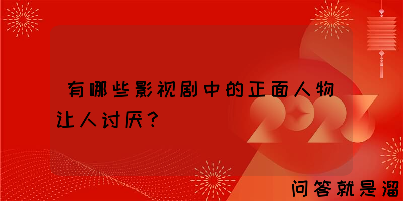 有哪些影视剧中的正面人物让人讨厌？