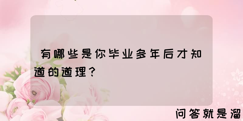 有哪些是你毕业多年后才知道的道理？