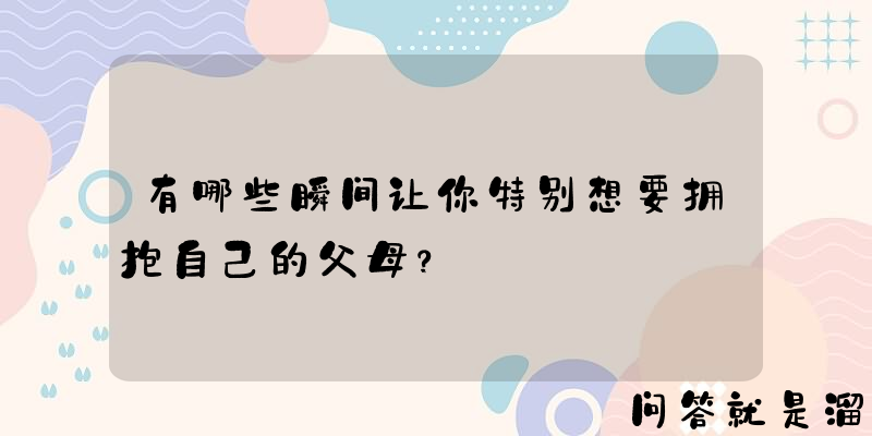 有哪些瞬间让你特别想要拥抱自己的父母？