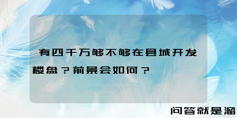 有四千万够不够在县城开发楼盘？前景会如何？