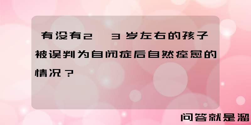 有没有2、3岁左右的孩子被误判为自闭症后自然痊愈的情况？