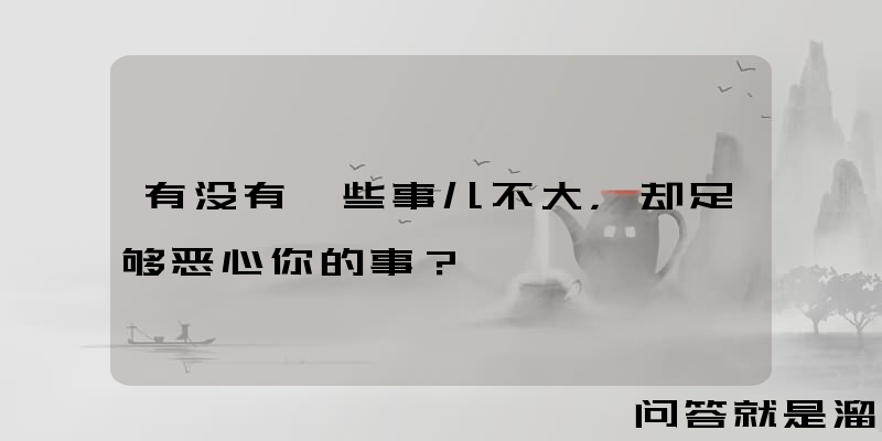 有没有一些事儿不大，却足够恶心你的事？