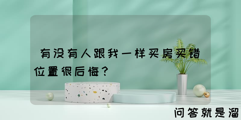 有没有人跟我一样买房买错位置很后悔？