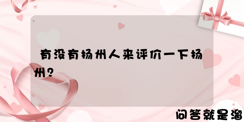 有没有扬州人来评价一下扬州？