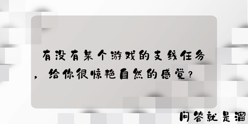 有没有某个游戏的支线任务，给你很惊艳自然的感觉？