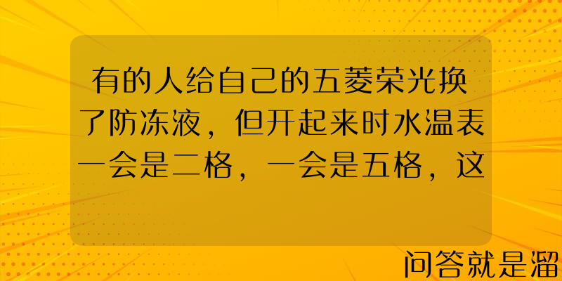 有的人给自己的五菱荣光换了防冻液，但开起来时水温表一会是二格，一会是五格，这是什么原因？