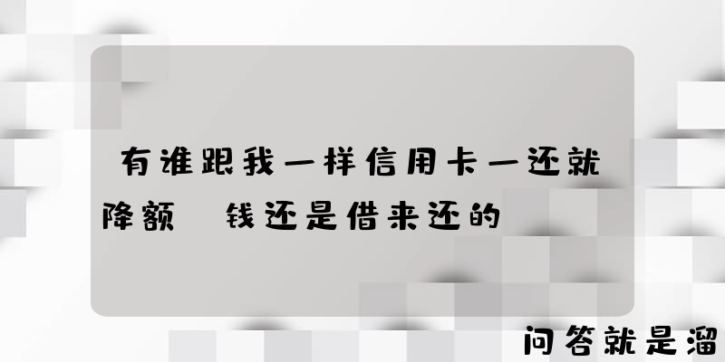 有谁跟我一样信用卡一还就降额，钱还是借来还的？