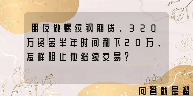 朋友做螺纹钢期货，320万资金半年时间剩下20万，怎样阻止他继续交易？