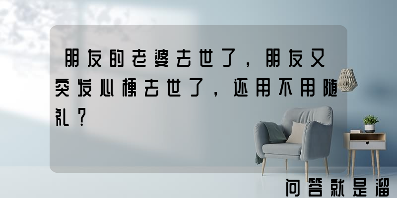 朋友的老婆去世了，朋友又突发心梗去世了，还用不用随礼？