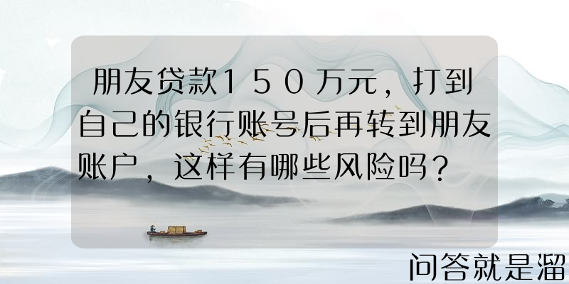 朋友贷款150万元，打到自己的银行账号后再转到朋友账户，这样有哪些风险吗？