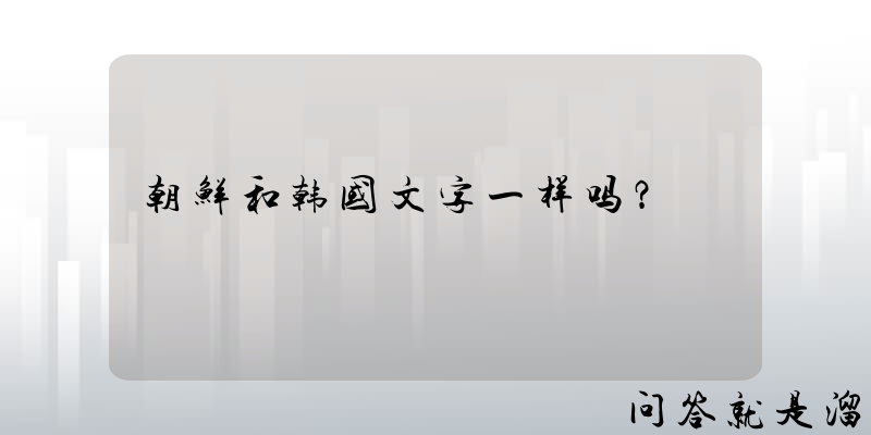 朝鲜和韩国文字一样吗？