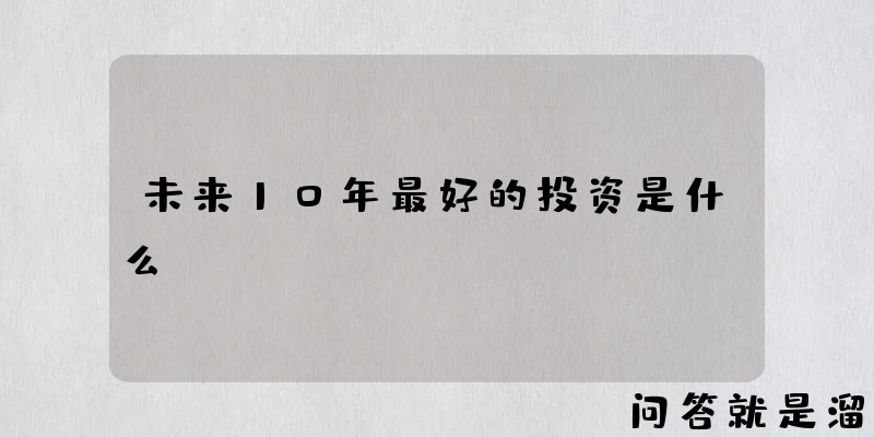 未来10年最好的投资是什么？