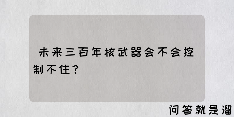 未来三百年核武器会不会控制不住？