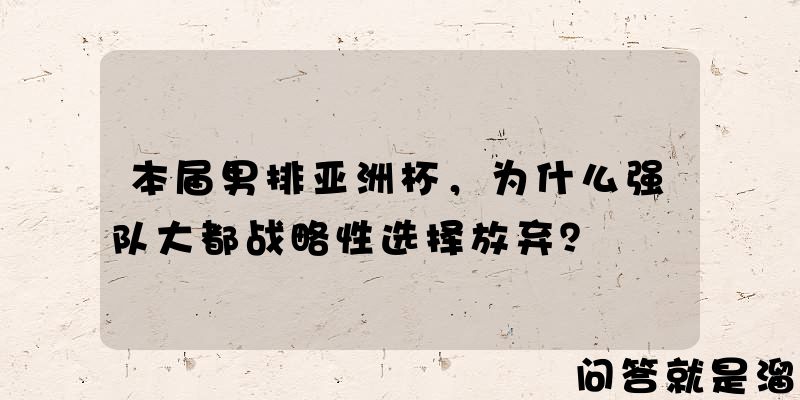 本届男排亚洲杯，为什么强队大都战略性选择放弃？