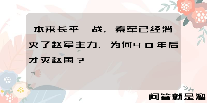 本来长平一战，秦军已经消灭了赵军主力，为何40年后才灭赵国？