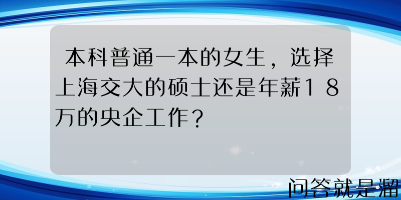 本科普通一本的女生，选择上海交大的硕士还是年薪18万的央企工作？