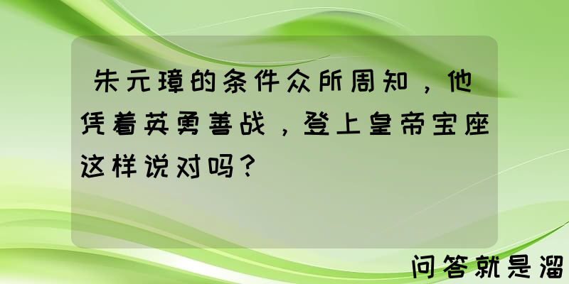 朱元璋的条件众所周知，他凭着英勇善战，登上皇帝宝座这样说对吗？