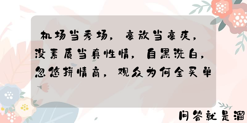 机场当秀场，豪放当豪爽，没素质当真性情，自黑洗白，忽悠拼情商，观众为何全买单？