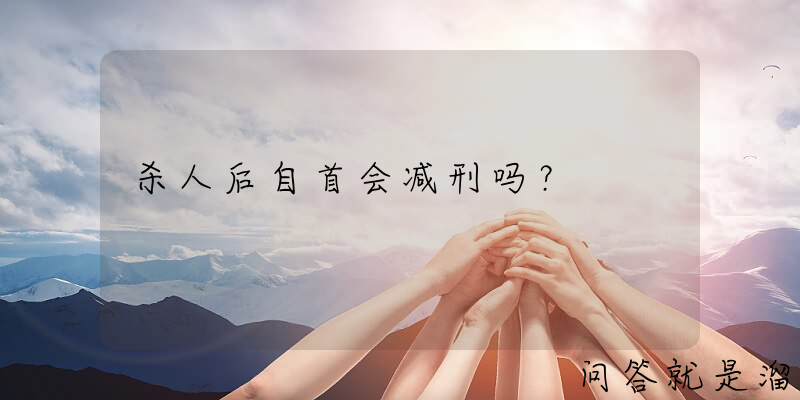 杀人后自首会减刑吗？