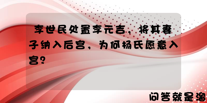 李世民处置李元吉，将其妻子纳入后宫，为何杨氏愿意入宫？