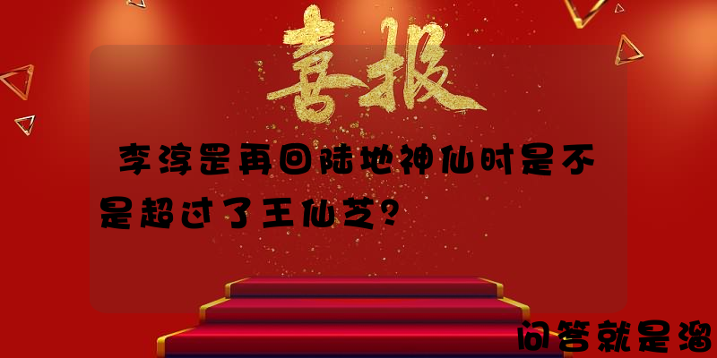 李淳罡再回陆地神仙时是不是超过了王仙芝？