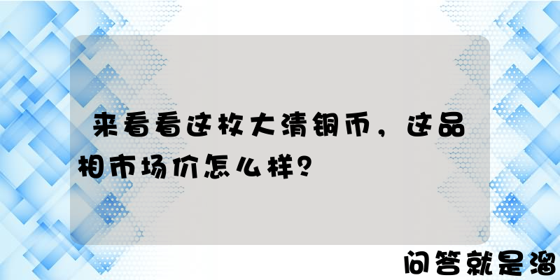 来看看这枚大清铜币，这品相市场价怎么样？