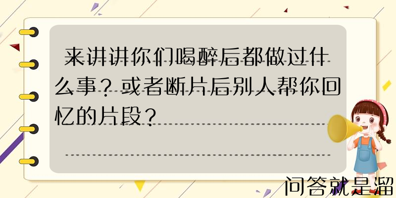 来讲讲你们喝醉后都做过什么事？或者断片后别人帮你回忆的片段？