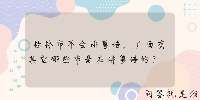 桂林市不会讲粤语，广西有其它哪些市是在讲粤语的？