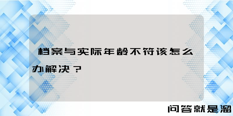 档案与实际年龄不符该怎么办解决？