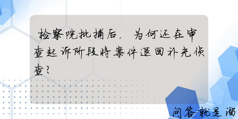 检察院批捕后，为何还在审查起诉阶段将案件退回补充侦查？